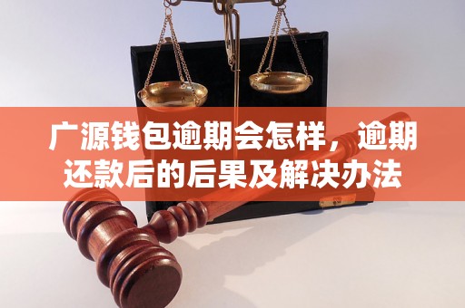 广源钱包逾期会怎样，逾期还款后的后果及解决办法