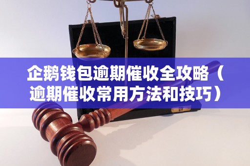 企鹅钱包逾期催收全攻略（逾期催收常用方法和技巧）