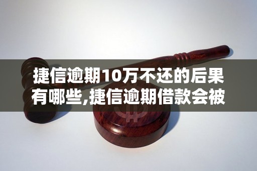 捷信逾期10万不还的后果有哪些,捷信逾期借款会被起诉吗