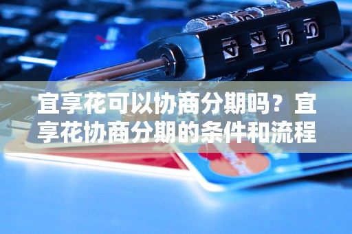 宜享花可以协商分期吗？宜享花协商分期的条件和流程是什么？