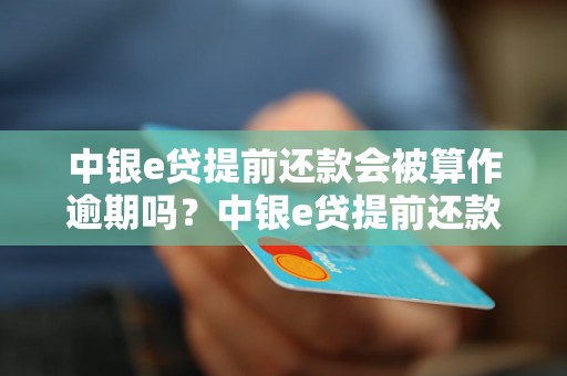 中银e贷提前还款会被算作逾期吗？中银e贷提前还款是否会影响信用记录？