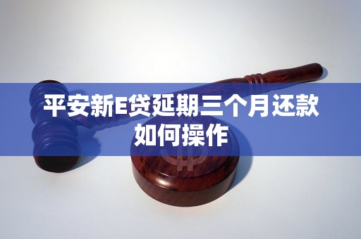 平安新E贷延期三个月还款如何操作