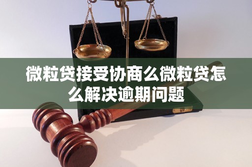 微粒贷接受协商么微粒贷怎么解决逾期问题