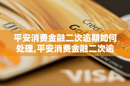 平安消费金融二次逾期如何处理,平安消费金融二次逾期后果及解决办法