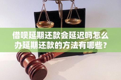 借呗延期还款会延迟吗怎么办延期还款的方法有哪些？