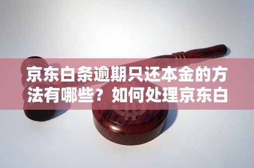 京东白条逾期只还本金的方法有哪些？如何处理京东白条逾期问题？