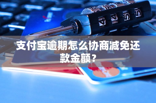 支付宝逾期怎么协商减免还款金额？