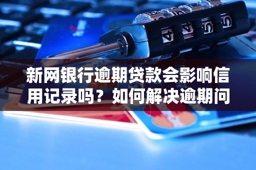 新网银行逾期贷款会影响信用记录吗？如何解决逾期问题？