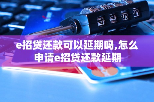 e招贷还款可以延期吗,怎么申请e招贷还款延期