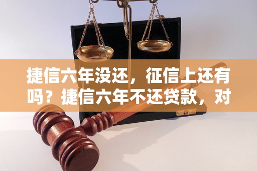 捷信六年没还，征信上还有吗？捷信六年不还贷款，对征信有什么影响？