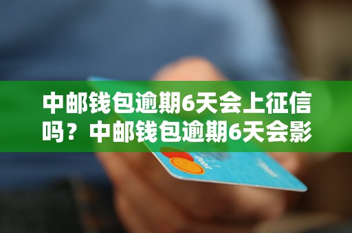 中邮钱包逾期6天会上征信吗？中邮钱包逾期6天会影响个人信用吗？