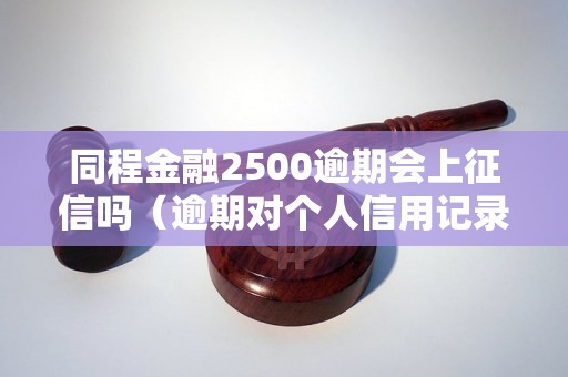 同程金融2500逾期会上征信吗（逾期对个人信用记录的影响）