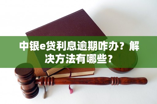 中银e贷利息逾期咋办？解决方法有哪些？