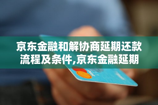 京东金融和解协商延期还款流程及条件,京东金融延期还款申请方法