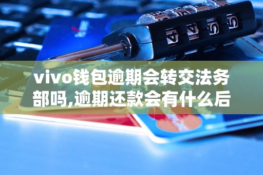 vivo钱包逾期会转交法务部吗,逾期还款会有什么后果