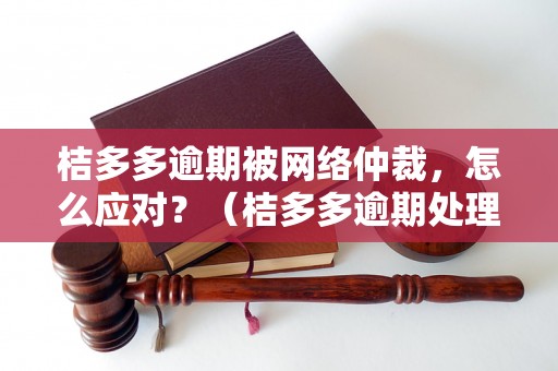 桔多多逾期被网络仲裁，怎么应对？（桔多多逾期处理方法详解）