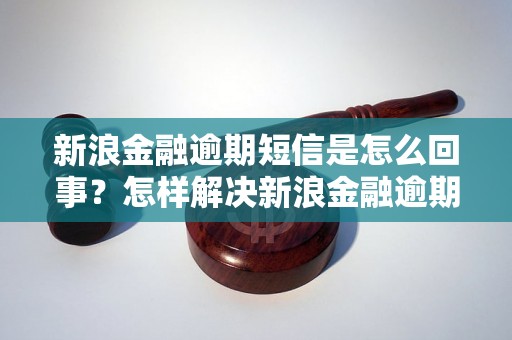 新浪金融逾期短信是怎么回事？怎样解决新浪金融逾期问题？