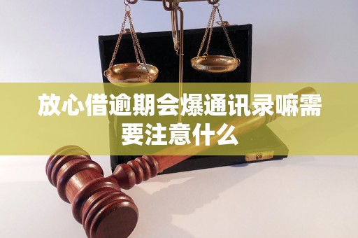 放心借逾期会爆通讯录嘛需要注意什么