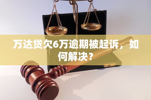 万达贷欠6万逾期被起诉，如何解决？