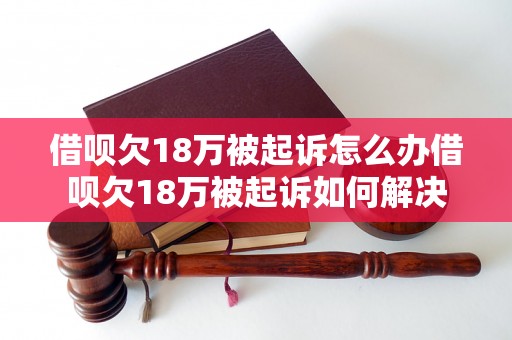 借呗欠18万被起诉怎么办借呗欠18万被起诉如何解决