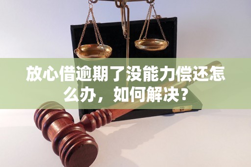 放心借逾期了没能力偿还怎么办，如何解决？