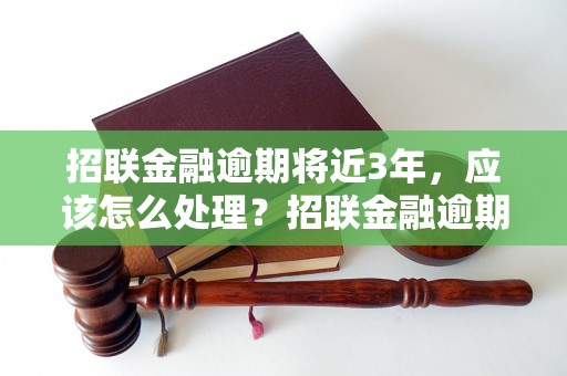 招联金融逾期将近3年，应该怎么处理？招联金融逾期还款的后果有哪些？