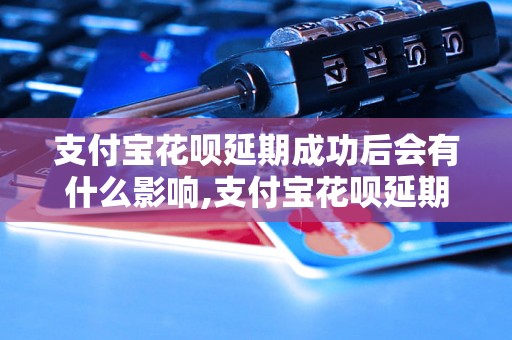 支付宝花呗延期成功后会有什么影响,支付宝花呗延期的具体操作步骤