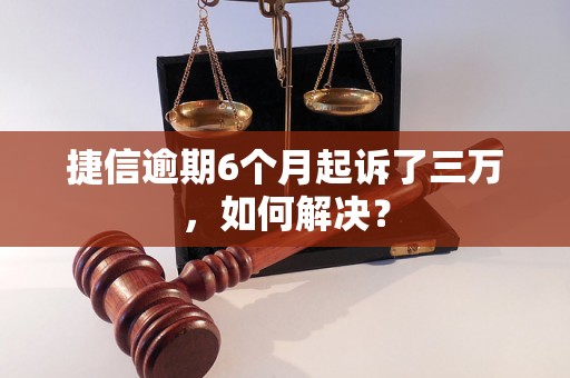 捷信逾期6个月起诉了三万，如何解决？