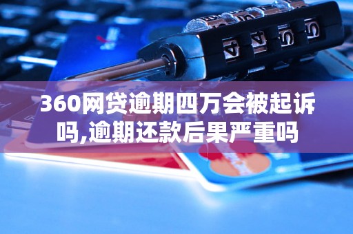 360网贷逾期四万会被起诉吗,逾期还款后果严重吗