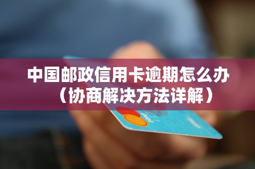 中国邮政信用卡逾期怎么办（协商解决方法详解）