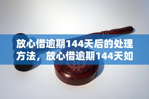 放心借逾期144天后的处理方法，放心借逾期144天如何解决