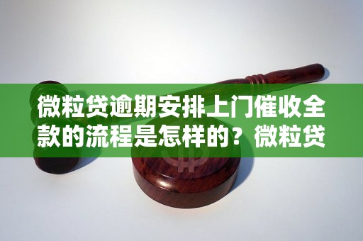 微粒贷逾期安排上门催收全款的流程是怎样的？微粒贷逾期催收全款的注意事项有哪些？