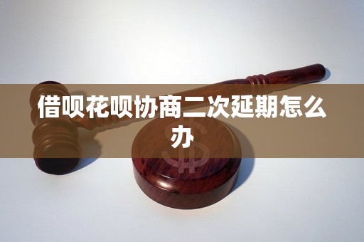 借呗花呗协商二次延期怎么办