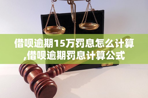 借呗逾期15万罚息怎么计算,借呗逾期罚息计算公式