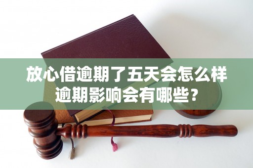 放心借逾期了五天会怎么样逾期影响会有哪些？