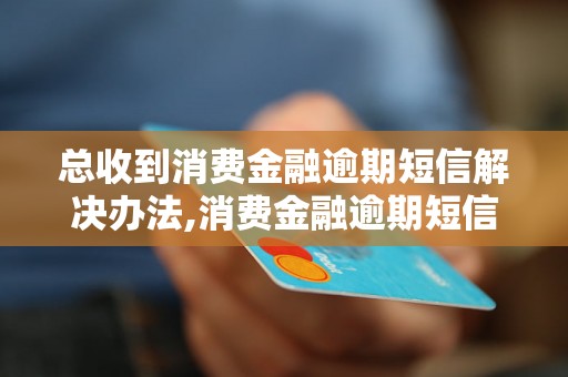 总收到消费金融逾期短信解决办法,消费金融逾期短信应对策略