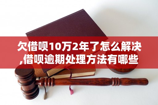 欠借呗10万2年了怎么解决,借呗逾期处理方法有哪些