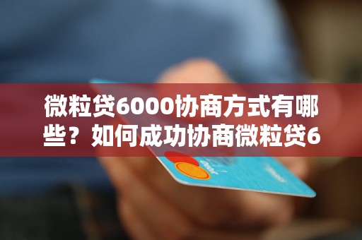 微粒贷6000协商方式有哪些？如何成功协商微粒贷6000？