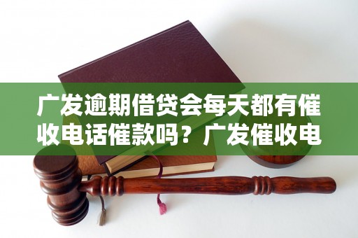 广发逾期借贷会每天都有催收电话催款吗？广发催收电话频率如何？