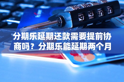 分期乐延期还款需要提前协商吗？分期乐能延期两个月吗？