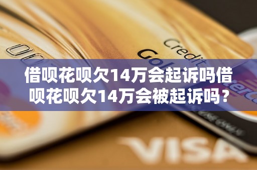 借呗花呗欠14万会起诉吗借呗花呗欠14万会被起诉吗？