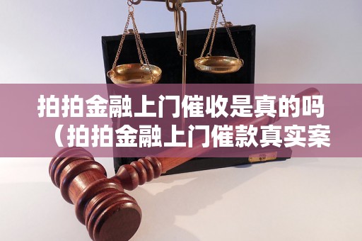 拍拍金融上门催收是真的吗（拍拍金融上门催款真实案例揭秘）