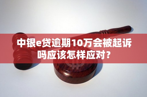 中银e贷逾期10万会被起诉吗应该怎样应对？