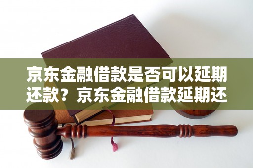 京东金融借款是否可以延期还款？京东金融借款延期还款规定解析