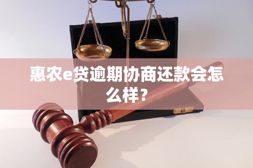 惠农e贷逾期协商还款会怎么样？