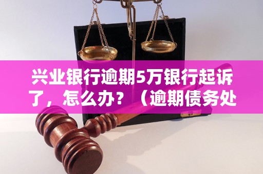 兴业银行逾期5万银行起诉了，怎么办？（逾期债务处理方法）