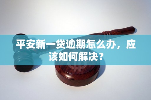 平安新一贷逾期怎么办，应该如何解决？