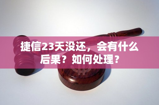 捷信23天没还，会有什么后果？如何处理？