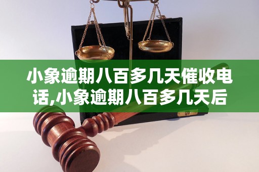 小象逾期八百多几天催收电话,小象逾期八百多几天后的催收流程