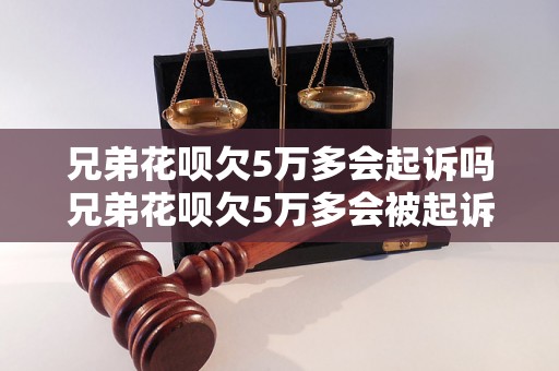 兄弟花呗欠5万多会起诉吗兄弟花呗欠5万多会被起诉吗